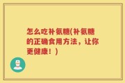 怎么吃补氨糖(补氨糖的正确食用方法，让你更健康！)
