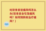 吃软骨素犯痛风吗怎么办(软骨素会引发痛风吗？如何预防和治疗痛风？)
