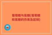葡萄糖与氨糖(葡萄糖和氨糖的作用及区别)