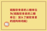 硫酸软骨素的二糖单位为(硫酸软骨素的二糖单位：深入了解软骨素的结构和功能)