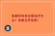氨糖软骨素主要治疗什么？效果立竿见影！