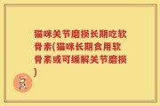 猫咪关节磨损长期吃软骨素(猫咪长期食用软骨素或可缓解关节磨损)