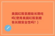美国红瓶氨糖能长期吃吗(使用美国红瓶氨糖有长期安全性吗？)