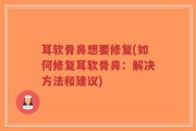 耳软骨鼻想要修复(如何修复耳软骨鼻：解决方法和建议)