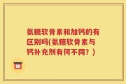 氨糖软骨素和加钙的有区别吗(氨糖软骨素与钙补充剂有何不同？)