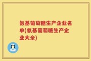氨基葡萄糖生产企业名单(氨基葡萄糖生产企业大全)