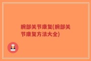 腕部关节康复(腕部关节康复方法大全)