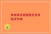 身体缺乏氨糖是否会导致关节响