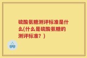 硫酸氨糖测评标准是什么(什么是硫酸氨糖的测评标准？)