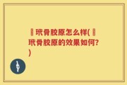 祃玳骨胶原怎么样(祃玳骨胶原的效果如何？)