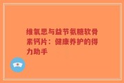 维氧思与益节氨糖软骨素钙片：健康养护的得力助手