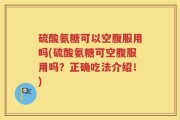硫酸氨糖可以空腹服用吗(硫酸氨糖可空腹服用吗？正确吃法介绍！)