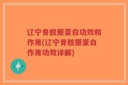 辽宁骨胶原蛋白功效和作用(辽宁骨胶原蛋白作用功效详解)