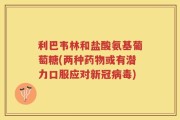 利巴韦林和盐酸氨基葡萄糖(两种药物或有潜力口服应对新冠病毒)