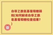 白带乙酰氨基葡萄糖弱阳(如何解读白带乙酰氨基葡萄糖检查结果？)