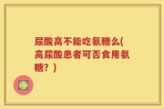 尿酸高不能吃氨糖么(高尿酸患者可否食用氨糖？)