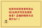 杜宾犬吃软骨素吗怎么吃(杜宾犬可否食用软骨素？正确的喂养方式是什么？)