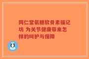 同仁堂氨糖软骨素福记坊 为关节健康带来怎样的呵护与保障