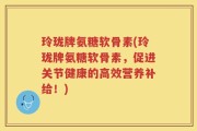 玲珑牌氨糖软骨素(玲珑牌氨糖软骨素，促进关节健康的高效营养补给！)