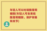 年轻人可以吃硫酸葡萄糖胺(年轻人可食用硫酸葡萄糖胺，保护骨骼和关节)