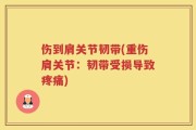 伤到肩关节韧带(重伤肩关节：韧带受损导致疼痛)