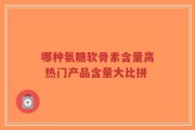 哪种氨糖软骨素含量高 热门产品含量大比拼