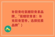 补软骨吃氨糖软骨素品牌_“氨糖软骨素：补充软骨营养，选择优质品牌”)