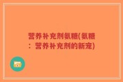 营养补充剂氨糖(氨糖：营养补充剂的新宠)