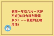 氨糖一年吃几片一次好不好(每日合理剂量是多少？——氨糖的正确用法)