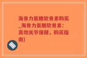 海骨力氨糖软骨素购买_海骨力氨糖软骨素：高效关节保健，购买指南)