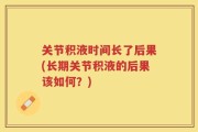 关节积液时间长了后果(长期关节积液的后果该如何？)
