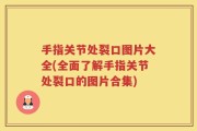 手指关节处裂口图片大全(全面了解手指关节处裂口的图片合集)