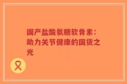 国产盐酸氨糖软骨素：助力关节健康的国货之光