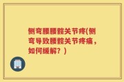 侧弯腰腰髋关节疼(侧弯导致腰髋关节疼痛，如何缓解？)