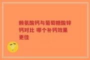 赖氨酸钙与葡萄糖酸锌钙对比 哪个补钙效果更佳
