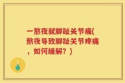 一熬夜就脚趾关节痛(熬夜导致脚趾关节疼痛，如何缓解？)