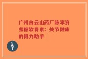 广州白云山药厂陈李济氨糖软骨素：关节健康的得力助手