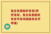 复合氨基酸软骨素(研究发现，复合氨基酸软骨素可有效缓解骨关节疼痛)