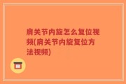 肩关节内旋怎么复位视频(肩关节内旋复位方法视频)