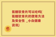 氨糖软骨片可以吃吗(氨糖软骨片的使用方法及安全性 _小白健康资讯)