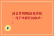 肘关节网兜(肘部网兜：保护手臂还能收纳！)