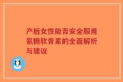 产后女性能否安全服用氨糖软骨素的全面解析与建议