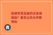 氨糖究竟选国药还是保健品？看完让你大开眼界的
