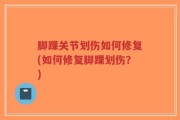 脚踝关节划伤如何修复(如何修复脚踝划伤？)