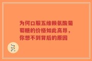 为何口服五维赖氨酸葡萄糖的价格如此高昂，你想不到背后的原因