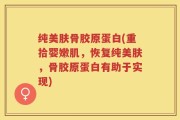 纯美肤骨胶原蛋白(重拾婴嫩肌，恢复纯美肤，骨胶原蛋白有助于实现)