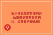 仙乐健氨糖软骨素钙片_仙乐健氨糖软骨素钙片：关节养护新选择)