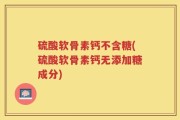 硫酸软骨素钙不含糖(硫酸软骨素钙无添加糖成分)