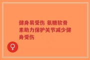 健身易受伤 氨糖软骨素助力保护关节减少健身受伤