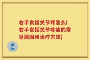 右手食指关节疼怎么(右手食指关节疼痛的常见原因和治疗方法)